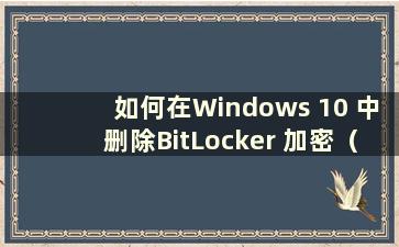 如何在Windows 10 中删除BitLocker 加密（取消Windows 10 中的BitLocker 加密）